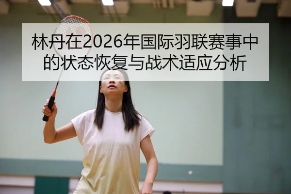 林丹在2026年国际羽联赛事中的状态恢复与战术适应分析