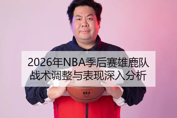 2026年NBA季后赛雄鹿队战术调整与表现深入分析