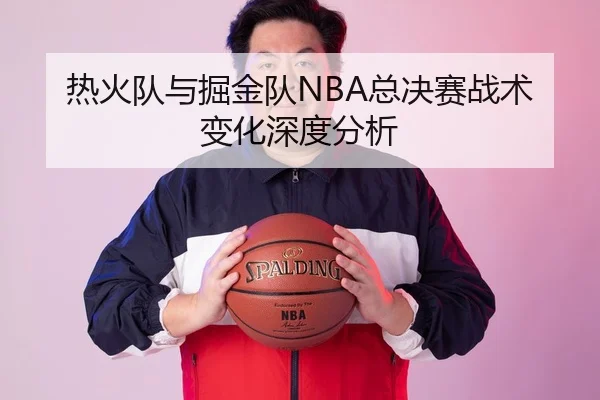 热火队与掘金队NBA总决赛战术变化深度分析
