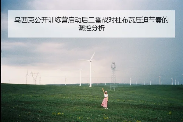 乌西克公开训练营启动后二番战对杜布瓦压迫节奏的调控分析