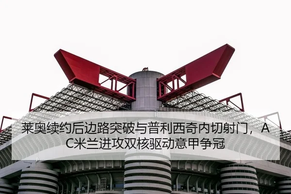 莱奥续约后边路突破与普利西奇内切射门，AC米兰进攻双核驱动意甲争冠