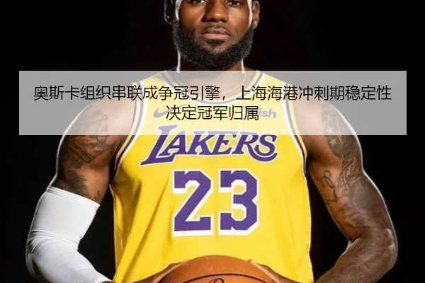 奥斯卡组织串联成争冠引擎，上海海港冲刺期稳定性决定冠军归属