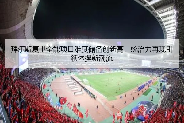 拜尔斯复出全能项目难度储备创新高，统治力再现引领体操新潮流