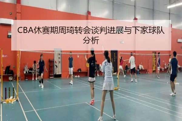 CBA休赛期周琦转会谈判进展与下家球队分析