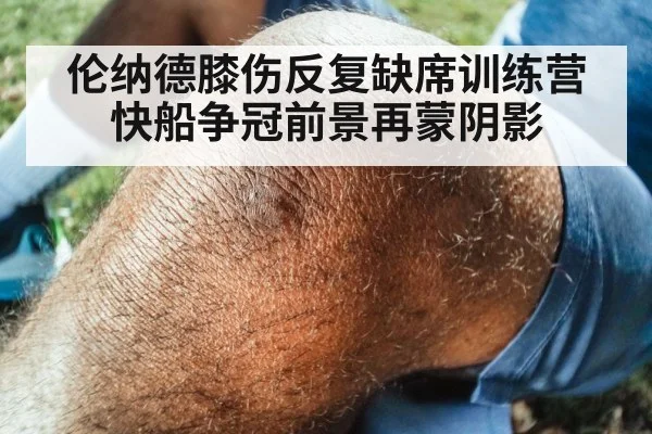 伦纳德膝伤反复缺席训练营快船争冠前景再蒙阴影